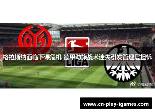 格拉斯纳面临下课危机 德甲劲旅战术迷失引发管理层担忧