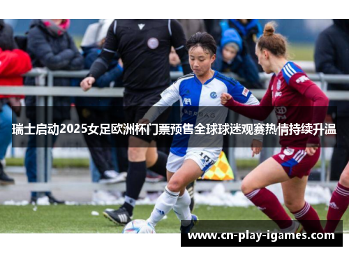 瑞士启动2025女足欧洲杯门票预售全球球迷观赛热情持续升温