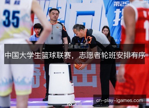 中国大学生篮球联赛,志愿者轮班安排有序 中国大学生篮球联赛,志愿者轮班安排有序