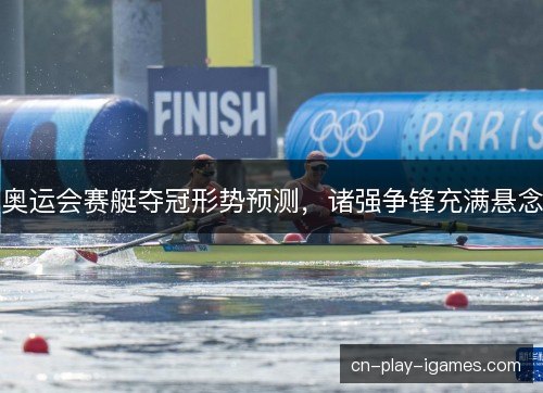 奥运会赛艇夺冠形势预测，诸强争锋充满悬念