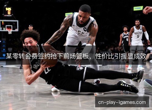 某零转会费签约抢下前场篮板，性价比引援显成效