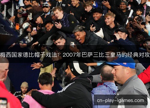 梅西国家德比帽子戏法:2007年巴萨三比三皇马的经典对攻 梅西国家德比帽子戏法:2007年巴萨三比三皇马的经典对攻